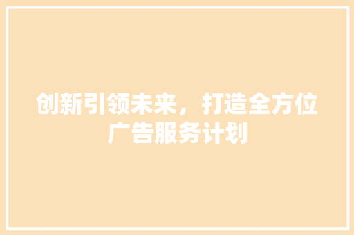 创新引领未来，打造全方位广告服务计划