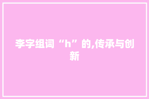 李字组词“h”的,传承与创新