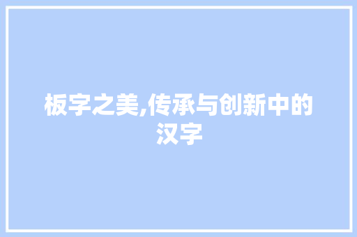 板字之美,传承与创新中的汉字