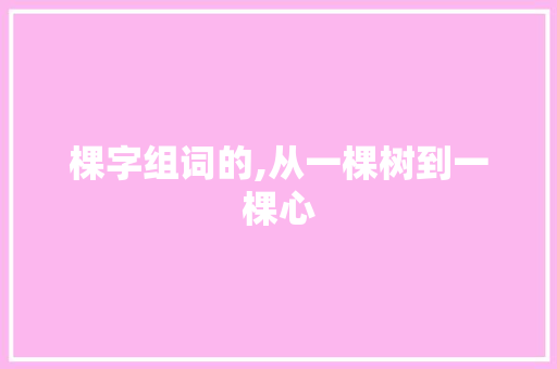 棵字组词的,从一棵树到一棵心
