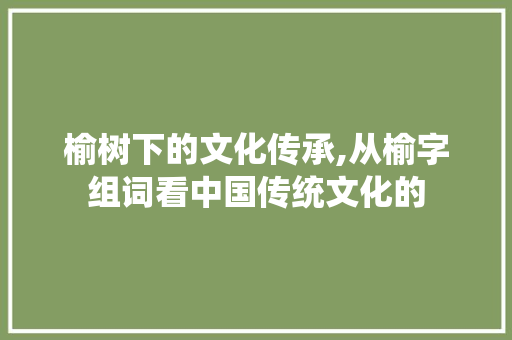 榆树下的文化传承,从榆字组词看中国传统文化的