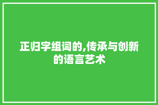 正归字组词的,传承与创新的语言艺术