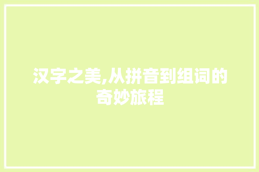 汉字之美,从拼音到组词的奇妙旅程