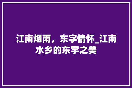 江南烟雨，东字情怀_江南水乡的东字之美 特写稿