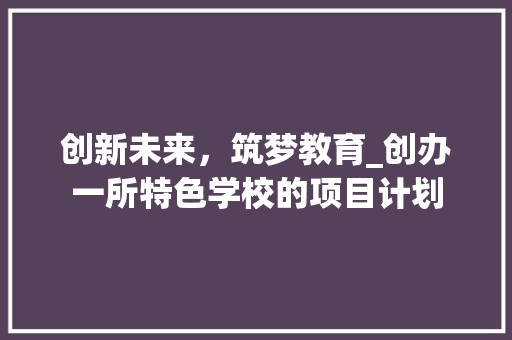 创新未来，筑梦教育_创办一所特色学校的项目计划