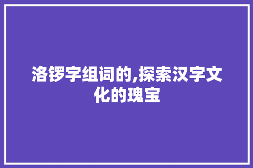 洛锣字组词的,探索汉字文化的瑰宝
