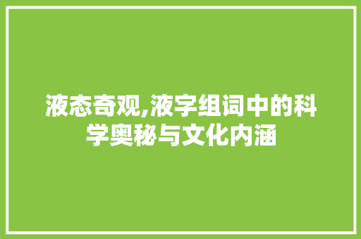 液态奇观,液字组词中的科学奥秘与文化内涵