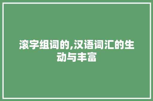 滚字组词的,汉语词汇的生动与丰富