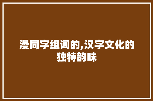 漫同字组词的,汉字文化的独特韵味