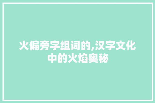 火偏旁字组词的,汉字文化中的火焰奥秘
