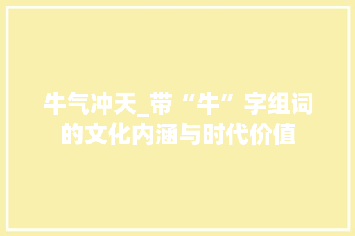 牛气冲天_带“牛”字组词的文化内涵与时代价值