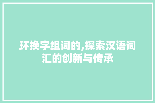 环换字组词的,探索汉语词汇的创新与传承
