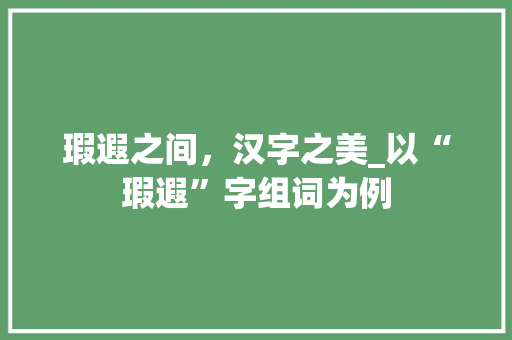 瑕遐之间，汉字之美_以“瑕遐”字组词为例