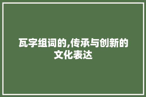 瓦字组词的,传承与创新的文化表达
