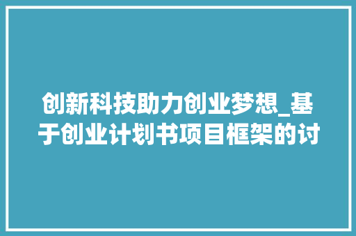 创新科技助力创业梦想_基于创业计划书项目框架的讨论
