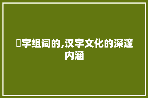 甴字组词的,汉字文化的深邃内涵
