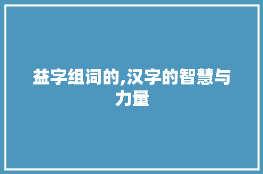 益字组词的,汉字的智慧与力量 商业文稿