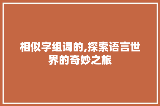 相似字组词的,探索语言世界的奇妙之旅