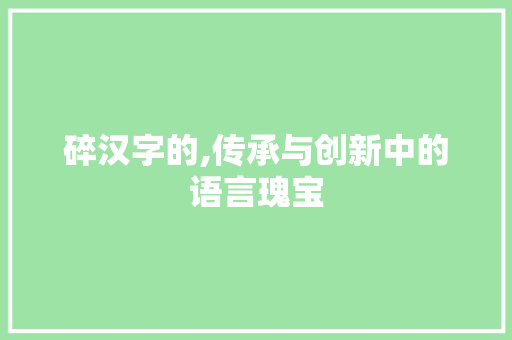 碎汉字的,传承与创新中的语言瑰宝