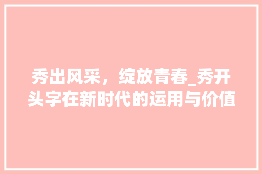 秀出风采，绽放青春_秀开头字在新时代的运用与价值
