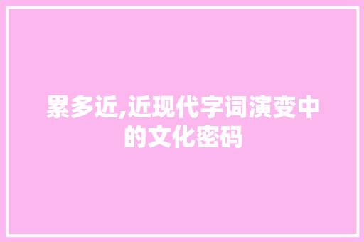 累多近,近现代字词演变中的文化密码