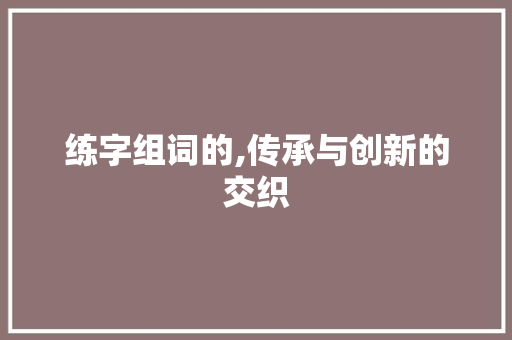 练字组词的,传承与创新的交织