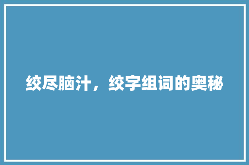 绞尽脑汁，绞字组词的奥秘
