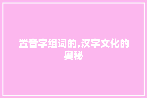 置音字组词的,汉字文化的奥秘
