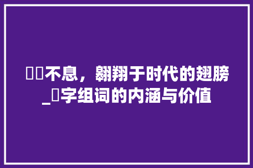 翀翀不息，翱翔于时代的翅膀_翀字组词的内涵与价值