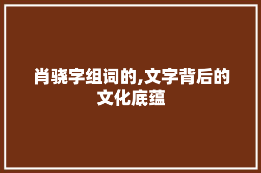 肖骁字组词的,文字背后的文化底蕴