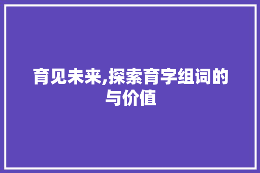 育见未来,探索育字组词的与价值