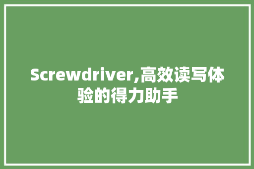 Screwdriver,高效读写体验的得力助手