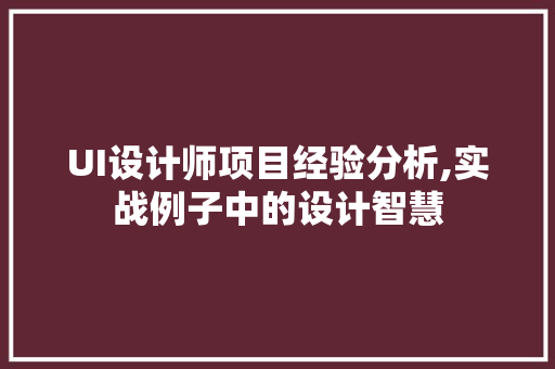 UI设计师项目经验分析,实战例子中的设计智慧