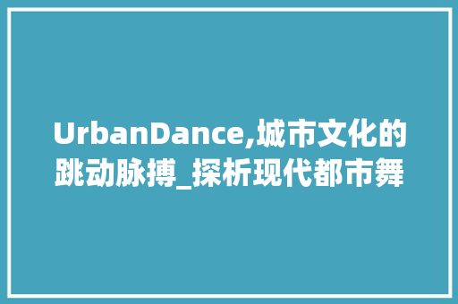 UrbanDance,城市文化的跳动脉搏_探析现代都市舞蹈的与影响力
