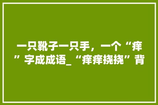 一只靴子一只手，一个“痒”字成成语_“痒痒挠挠”背后的文化内涵