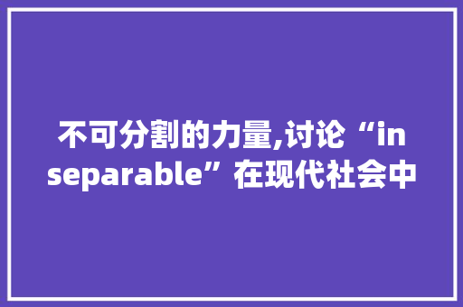 不可分割的力量,讨论“inseparable”在现代社会中的多重内涵