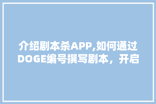 介绍剧本杀APP,如何通过DOGE编号撰写剧本，开启沉浸式推理之旅