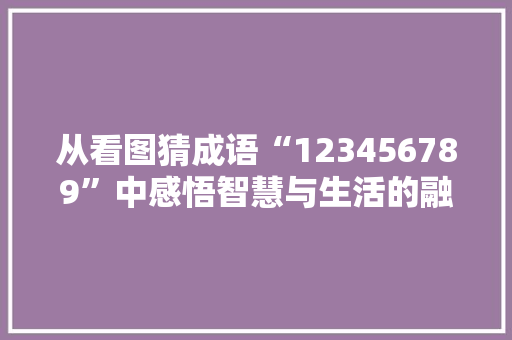 从看图猜成语“123456789”中感悟智慧与生活的融合 生活感悟
