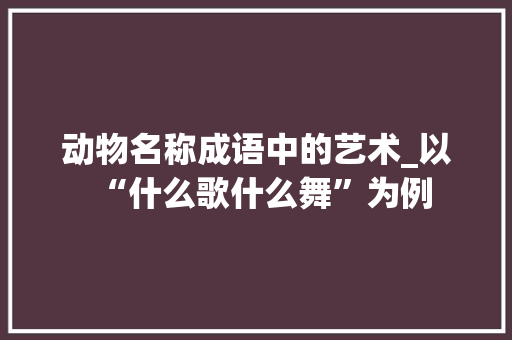 动物名称成语中的艺术_以“什么歌什么舞”为例