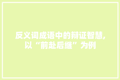 反义词成语中的辩证智慧,以“前赴后继”为例