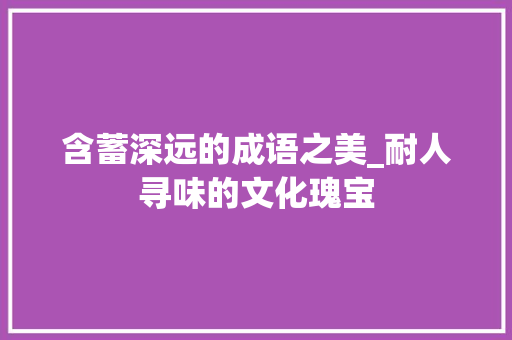 含蓄深远的成语之美_耐人寻味的文化瑰宝 特写稿