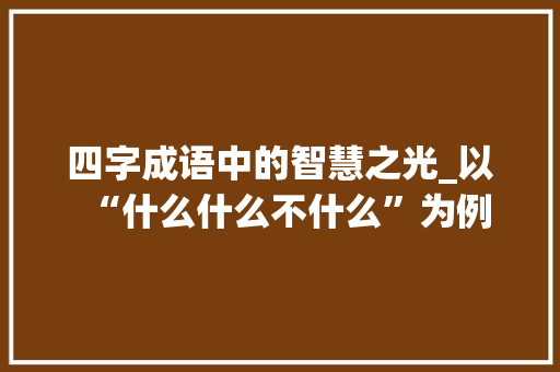 四字成语中的智慧之光_以“什么什么不什么”为例