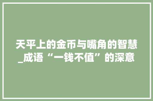 天平上的金币与嘴角的智慧_成语“一钱不值”的深意