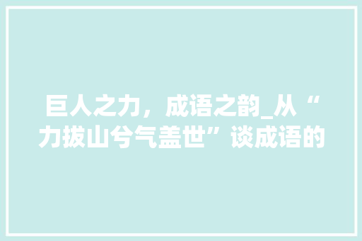 巨人之力，成语之韵_从“力拔山兮气盖世”谈成语的意境与力量