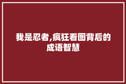 我是忍者,疯狂看图背后的成语智慧