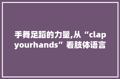 手舞足蹈的力量,从“clapyourhands”看肢体语言的与力量