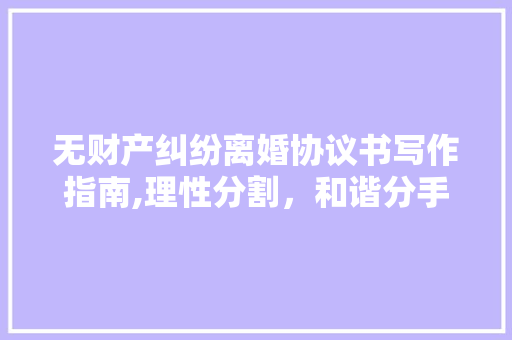 无财产纠纷离婚协议书写作指南,理性分割，和谐分手