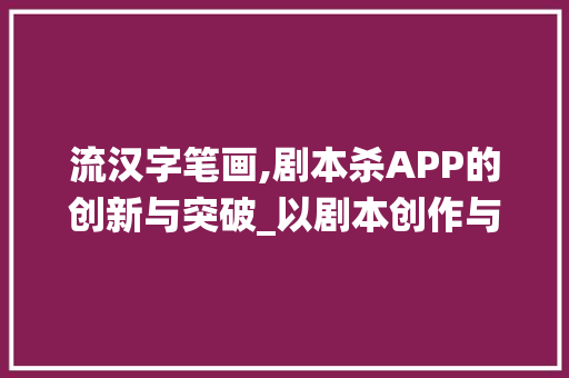流汉字笔画,剧本杀APP的创新与突破_以剧本创作与演绎为核心