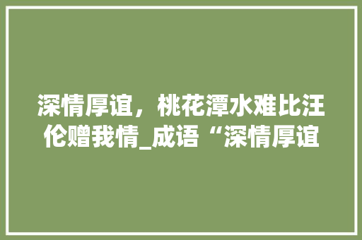 深情厚谊，桃花潭水难比汪伦赠我情_成语“深情厚谊”的内涵与价值