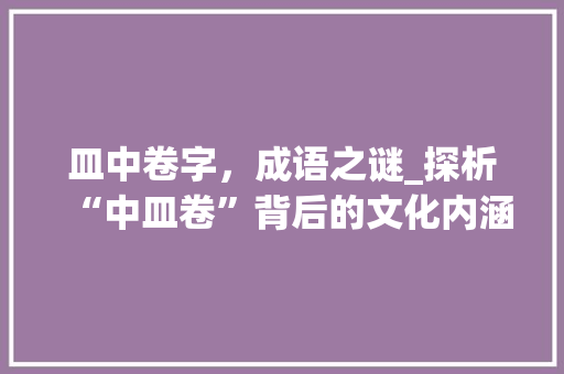 皿中卷字，成语之谜_探析“中皿卷”背后的文化内涵 工作类